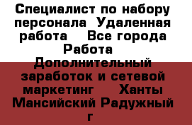 Специалист по набору персонала. Удаленная работа. - Все города Работа » Дополнительный заработок и сетевой маркетинг   . Ханты-Мансийский,Радужный г.